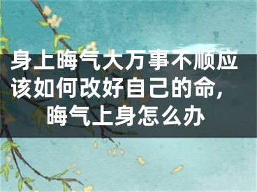 身上晦气大万事不顺应该如何改好自己的命,晦气上身怎么办