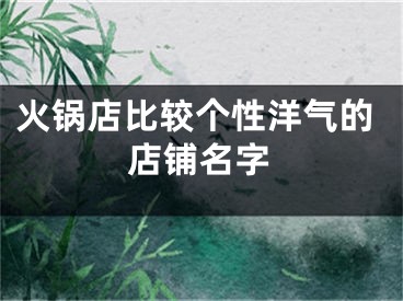 火锅店比较个性洋气的店铺名字