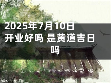 2025年7月10日开业好吗 是黄道吉日吗