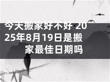 今天搬家好不好 2025年8月19日是搬家最佳日期吗