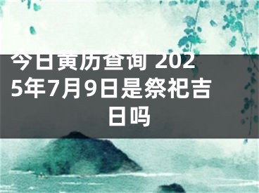 今日黄历查询 2025年7月9日是祭祀吉日吗