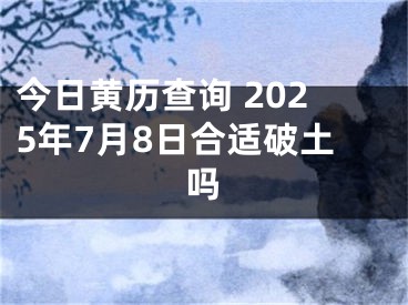 今日黄历查询 2025年7月8日合适破土吗