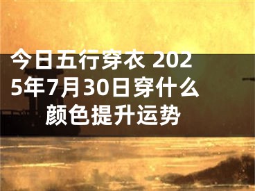 今日五行穿衣 2025年7月30日穿什么颜色提升运势 