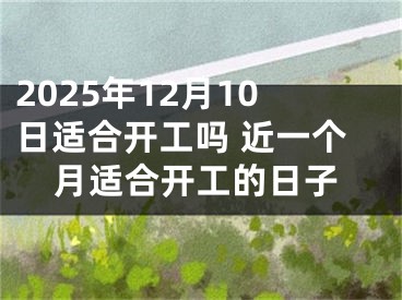 2025年12月10日适合开工吗 近一个月适合开工的日子