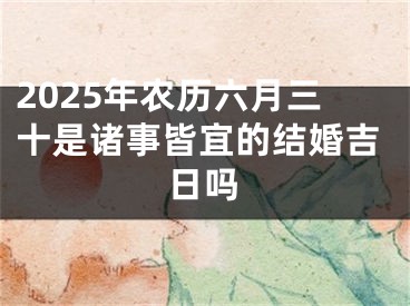2025年农历六月三十是诸事皆宜的结婚吉日吗