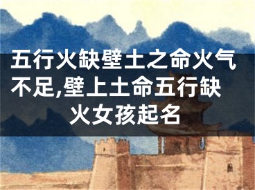 五行火缺壁土之命火气不足,壁上土命五行缺火女孩起名