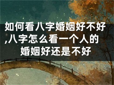 如何看八字婚姻好不好,八字怎么看一个人的婚姻好还是不好