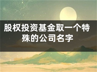 股权投资基金取一个特殊的公司名字