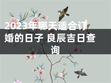 2023年哪天适合订婚的日子 良辰吉日查询