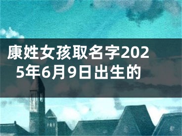 康姓女孩取名字2025年6月9日出生的