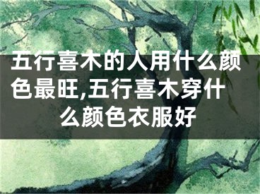 五行喜木的人用什么颜色最旺,五行喜木穿什么颜色衣服好