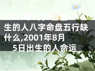2001年8月5日出生的人八字命盘五行缺什么,2001年8月5日出生的人命运