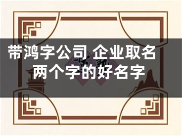 带鸿字公司 企业取名两个字的好名字