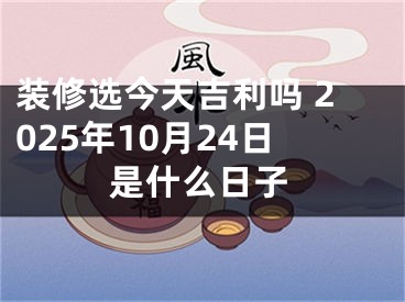装修选今天吉利吗 2025年10月24日是什么日子