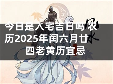 今日是入宅吉日吗 农历2025年闰六月廿四老黄历宜忌