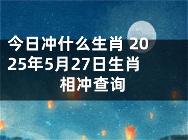今日冲什么生肖 2025年5月27日生肖相冲查询