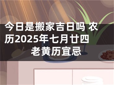 今日是搬家吉日吗 农历2025年七月廿四老黄历宜忌