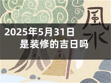 2025年5月31日是装修的吉日吗