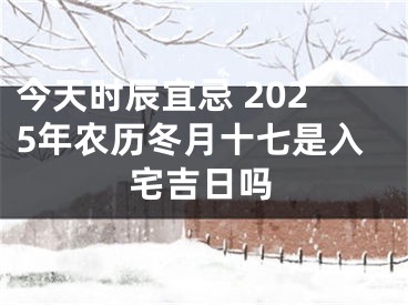 今天时辰宜忌 2025年农历冬月十七是入宅吉日吗