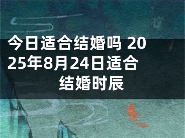 今日适合结婚吗 2025年8月24日适合结婚时辰