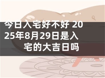 今日入宅好不好 2025年8月29日是入宅的大吉日吗