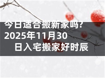 今日适合搬新家吗? 2025年11月30日入宅搬家好时辰