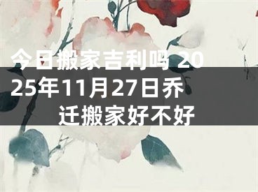 今日搬家吉利吗 2025年11月27日乔迁搬家好不好