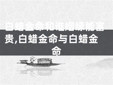 白蜡金命和谁姻缘能富贵,白蜡金命与白蜡金命