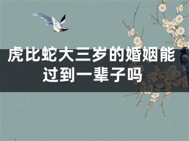 虎比蛇大三岁的婚姻能过到一辈子吗
