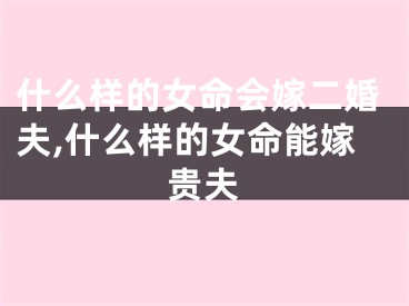 什么样的女命会嫁二婚夫,什么样的女命能嫁贵夫