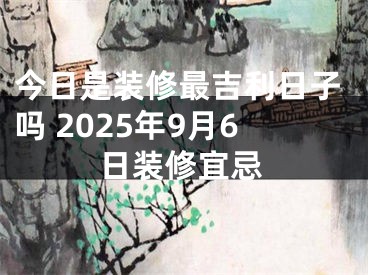 今日是装修最吉利日子吗 2025年9月6日装修宜忌