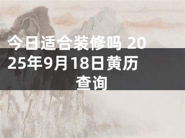 今日适合装修吗 2025年9月18日黄历查询