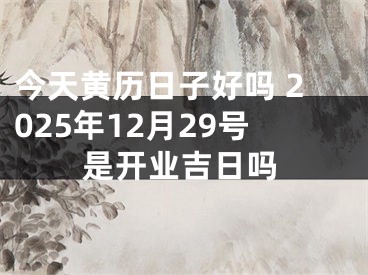 今天黄历日子好吗 2025年12月29号是开业吉日吗