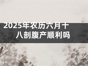 2025年农历六月十八剖腹产顺利吗