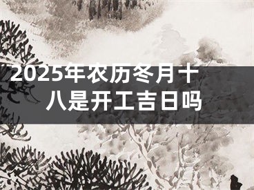 2025年农历冬月十八是开工吉日吗
