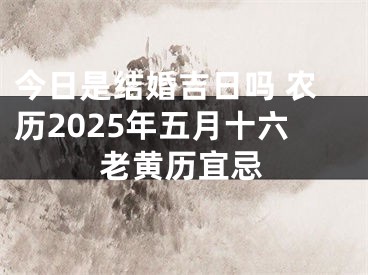 今日是结婚吉日吗 农历2025年五月十六老黄历宜忌