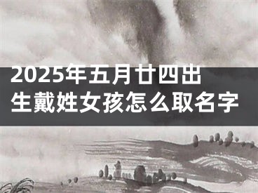 2025年五月廿四出生戴姓女孩怎么取名字