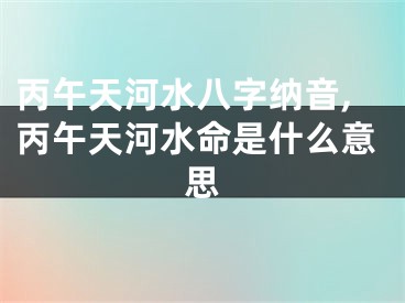 丙午天河水八字纳音,丙午天河水命是什么意思