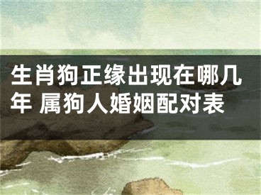 生肖狗正缘出现在哪几年 属狗人婚姻配对表