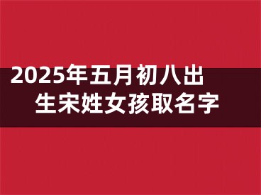 2025年五月初八出生宋姓女孩取名字