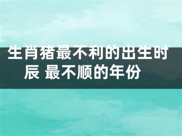 生肖猪最不利的出生时辰 最不顺的年份