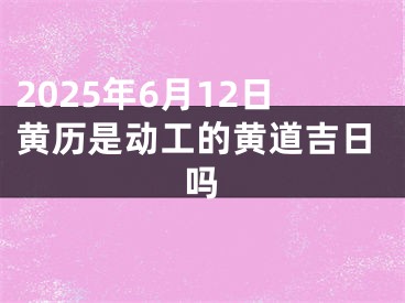 2025年6月12日黄历是动工的黄道吉日吗