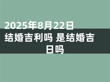2025年8月22日结婚吉利吗 是结婚吉日吗
