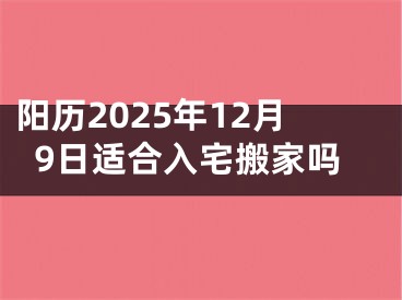 阳历2025年12月9日适合入宅搬家吗