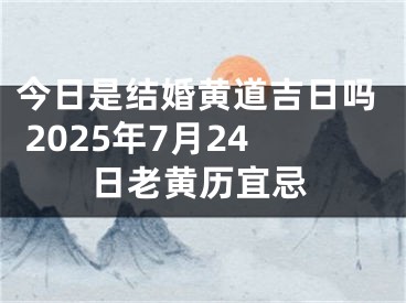今日是结婚黄道吉日吗 2025年7月24日老黄历宜忌