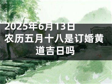 2025年6月13日农历五月十八是订婚黄道吉日吗