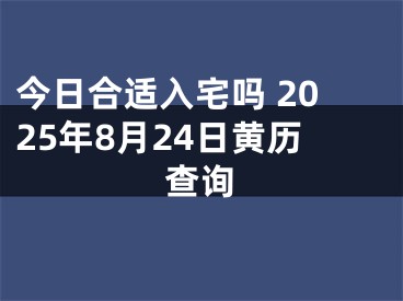 今日合适入宅吗 2025年8月24日黄历查询