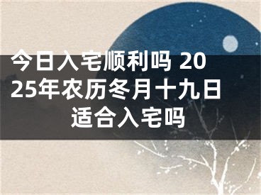 今日入宅顺利吗 2025年农历冬月十九日适合入宅吗