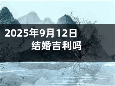 2025年9月12日结婚吉利吗