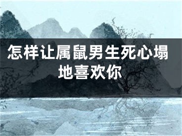 怎样让属鼠男生死心塌地喜欢你